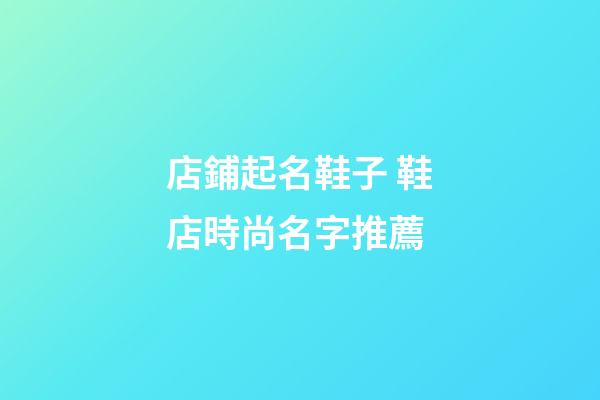 店鋪起名鞋子 鞋店時尚名字推薦-第1張-店鋪起名-玄機(jī)派